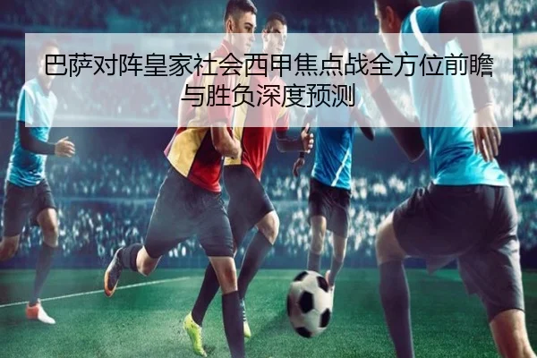 巴萨对阵皇家社会西甲焦点战全方位前瞻与胜负深度预测